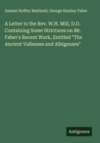 Produktbild: A Letter to the Rev. W.H. Mill, D.D. Containing Some Strictures on Mr. Faber's Recent Work, Entitled "The Ancient Vallenses and Albigenses"