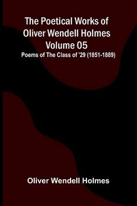 Produktbild: The Poetical Works of Oliver Wendell Holmes - Volume 05; Poems of the Class of '29 (1851-1889)