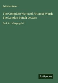 Produktbild: The Complete Works of Artemus Ward; The London Punch Letters