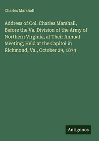 Produktbild: Address of Col. Charles Marshall, Before the Va. Division of the Army of Northern Virginia, at Their Annual Meeting, Held at the Capitol in Richmond,