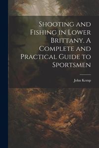 Produktbild: Shooting and Fishing in Lower Brittany. A Complete and Practical Guide to Sportsmen