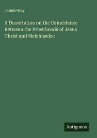 Produktbild: A Dissertation on the Coincidence Between the Priesthoods of Jesus Christ and Melchisedec
