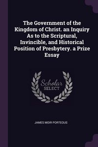 Produktbild: The Government of the Kingdom of Christ. an Inquiry As to the Scriptural, Invincible, and Historical Position of Presbytery. a Prize Essay