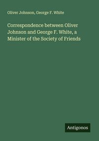 Produktbild: Correspondence between Oliver Johnson and George F. White, a Minister of the Society of Friends