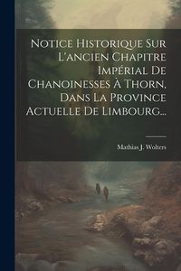 Produktbild: Notice Historique Sur L'ancien Chapitre Imp&eacute;rial De Chanoinesses &Agrave; Thorn, Dans La Province Actuelle De Limbourg...