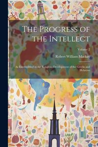 Produktbild: The Progress of the Intellect: As Ememplified in the Religious Development of the Greeks and Hebrews; Volume 2
