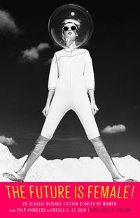 Produktbild: The Future Is Female! 25 Classic Science Fiction Stories by Women, from Pulp Pioneers to Ursula K. Le Guin
