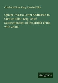 Produktbild: Opium Crisis: a Letter Addressed to Charles Elliot, Esq., Chief Superintendent of the British Trade with China