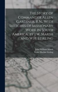 Produktbild: The Story of Commander Allen Gardiner, R.N., With Sketches of Missionary Work in South America, by J.W. Marsh and W.H. Stirling