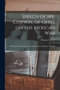 Produktbild: Speech of Mr. Corwin, of Ohio, on the Mexican War; Delivered in the Senate of the United States, February 11, 1847