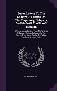 Produktbild: Seven Letters To The Society Of Friends On The Perpetuity, Subjects, And Mode Of The Rite Of Baptism