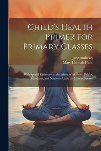 Produktbild: Child's Health Primer for Primary Classes: With Special Reference to the Effects of Alcoholic Drinks, Stimulants, and Narcotics Upon the Human System