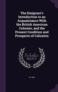 Produktbild: The Emigrant's Introduction to an Acquaintance With the British American Colonies, and the Present Condition and Prospects of Colonists