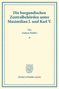 Produktbild: Die burgundischen Zentralbeh&ouml;rden unter Maximilian I. und Karl V.