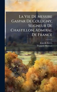 Produktbild: La Vie De Messire Gaspar De Colligny, Seigneur De Chastillon, Admiral De France