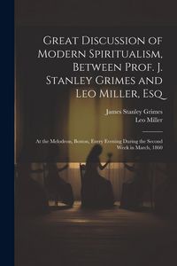 Produktbild: Great Discussion of Modern Spiritualism, Between Prof. J. Stanley Grimes and Leo Miller, Esq: At the Melodeon, Boston, Every Evening During the Second