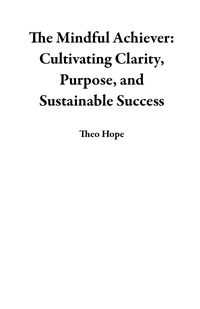Produktbild: The Mindful Achiever: Cultivating Clarity, Purpose, and Sustainable Success