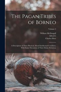 Produktbild: The Pagan Tribes of Borneo; a Description of Their Physical, Moral Intellectual Condition, With Some Discussion of Their Ethnic Relations; Volume 2
