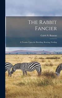 Produktbild: The Rabbit Fancier: A Treatise Upon the Breeding, Rearing, Feeding