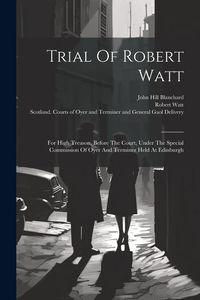 Produktbild: Trial Of Robert Watt: For High Treason, Before The Court, Under The Special Commission Of Oyer And Terminer Held At Edinburgh