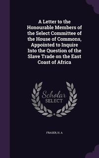 Produktbild: A Letter to the Honourable Members of the Select Committee of the House of Commons, Appointed to Inquire Into the Question of the Slave Trade on the E