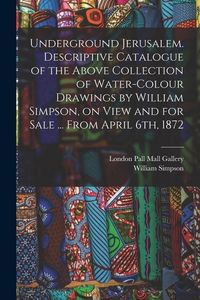 Produktbild: Underground Jerusalem. Descriptive Catalogue of the Above Collection of Water-colour Drawings by William Simpson, on View and for Sale ... From April
