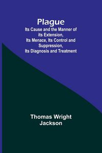 Produktbild: Plague ; Its Cause and the Manner of its Extension, Its Menace, Its Control and Suppression, Its Diagnosis and Treatment