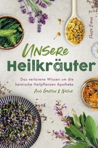 Produktbild: Unsere Heilkr&auml;uter - Das verlorene Wissen um die heimische Heilpflanzen Apotheke aus Garten & Natur