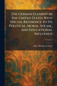 Produktbild: The German Element in the United States With Special Reference to Its Political, Moral, Social, and Educational Influence