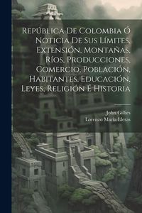 Produktbild: Rep&uacute;blica De Colombia &Oacute; Noticia De Sus L&iacute;mites, Extensi&oacute;n, Monta&ntilde;as, R&iacute;os, Producciones, Comercio, Poblaci&oacute;n, Habitantes, Educaci&oacute;n, Leyes, Religi&oacute;n &Eacute;