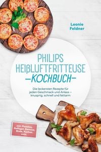 Produktbild: Philips Hei&szlig;luftfritteuse Kochbuch: Die leckersten Rezepte f&uuml;r jeden Geschmack und Anlass - knusprig, schnell und fettarm - inkl. Pommes, Gefl&uuml;gel, Ge