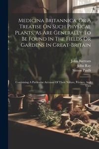 Produktbild: Medicina Britannica, Or A Treatise On Such Physical Plants, As Are Generally To Be Found In The Fields Or Gardens In Great-britain: Containing A Parti