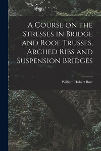 Produktbild: A Course on the Stresses in Bridge and Roof Trusses, Arched Ribs and Suspension Bridges