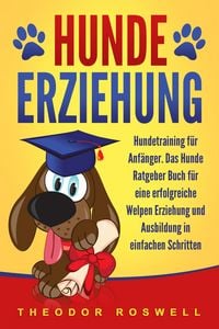 Produktbild: Hundeerziehung: Hundetraining f&uuml;r Anf&auml;nger - Das Hunde Ratgeber Buch f&uuml;r eine erfolgreiche Welpen Erziehung und Ausbildung in einfachen Schritten