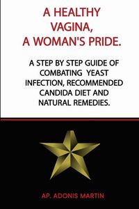 Produktbild: A Healthy Vagina, a Woman's Pride: A Step by Step Guide of Combating Yeast Infection, Recommended Candida Diet and Natural Remedies.
