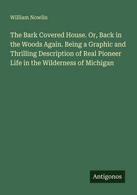 Produktbild: The Bark Covered House. Or, Back in the Woods Again. Being a Graphic and Thrilling Description of Real Pioneer Life in the Wilderness of Michigan