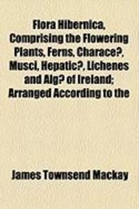 Produktbild: Flora Hibernica, Comprising the Flowering Plants, Ferns, Characeae, Musci, Hepaticae, Lichenes and Algae of Ireland; Arranged According to the