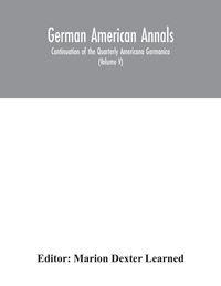 Produktbild: German American Annals; Continuation of the Quarterly Americana Germanica; A Monthly Devoted to the Comparative study of the Historical, Literary, Linguistic, Educational and Commercial Relations of Germany and America (Volume V)