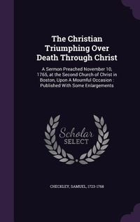 Produktbild: The Christian Triumphing Over Death Through Christ: A Sermon Preached November 10, 1765, at the Second Church of Christ in Boston, Upon A Mournful Occ