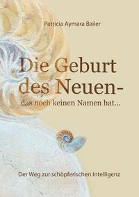 Produktbild: Die Geburt des Neuen, das noch keinen Namen hat ... Die Welt neu denken und freudvolle, kreative MitgestalterIn werden in dieser neuen Zeit