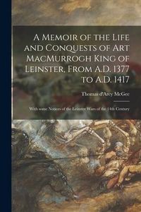 Produktbild: A Memoir of the Life and Conquests of Art MacMurrogh King of Leinster, From A.D. 1377 to A.D. 1417 [microform]: With Some Notices of the Leinster Wars