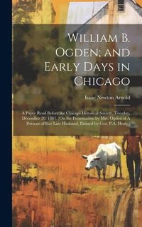 Produktbild: William B. Ogden; and Early Days in Chicago: A Paper Read Before the Chicago Historical Society, Tuesday, December 20, 1881. (On the Presentation by M