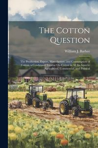 Produktbild: The Cotton Question: The Production, Export, Manufacture, and Consumption of Cotton. a Condensed Treatise On Cotton in All Its Aspects: Agr