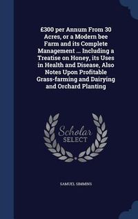 Produktbild: &pound;300 per Annum From 30 Acres, or a Modern bee Farm and its Complete Management ... Including a Treatise on Honey, its Uses in Health and Disease, Also