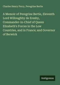 Produktbild: A Memoir of Peregrine Bertie, Eleventh Lord Willoughby de Eresby, Commander-in-Chief of Queen Elizabeth's Forces in the Low Countries, and in France;