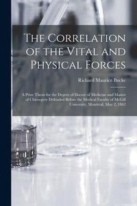 Produktbild: The Correlation of the Vital and Physical Forces [microform]: a Prize Thesis for the Degree of Doctor of Medicine and Master of Chirurgery Defended Be