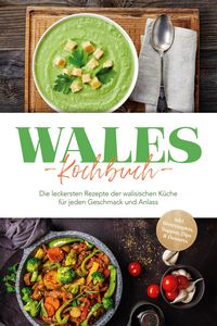 Produktbild: Wales Kochbuch: Die leckersten Rezepte der walisischen K&uuml;che f&uuml;r jeden Geschmack und Anlass - inkl. Brotrezepten, Suppen, Dips & Desserts