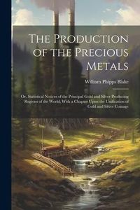 Produktbild: The Production of the Precious Metals: Or, Statistical Notices of the Principal Gold and Silver Producing Regions of the World; With a Chapter Upon th