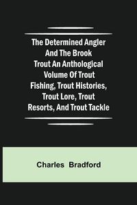 Produktbild: The Determined Angler And The Brook Trout An Anthological Volume Of Trout Fishing, Trout Histories, Trout Lore, Trout Resorts, And Trout Tackle