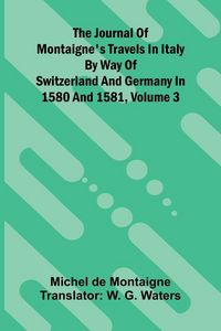 Produktbild: The Journal Of Montaigne's Travels In Italy By Way Of Switzerland And Germany In 1580 And 1581, Volume 3